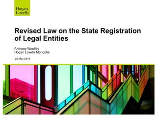 Revised Law on the State Registration
of Legal Entities
Anthony Woolley
Hogan Lovells Mongolia
25 May 2015
 