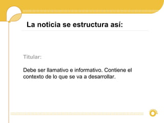 Titular:
Debe ser llamativo e informativo. Contiene el
contexto de lo que se va a desarrollar.
La noticia se estructura así:
 