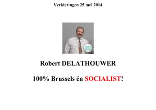 Verkiezingen 25 mei 2014
Robert DELATHOUWER
100% Brussels én SOCIALIST!
 