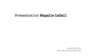 Présentation Magalie LeGall
Journées ACIEGE 2017
Table ronde du mercredi 29 mars 2017
 