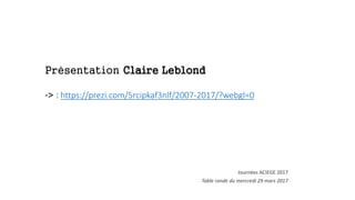 Présentation Claire Leblond
-> : https://prezi.com/5rcipkaf3nlf/2007-2017/?webgl=0
Journées ACIEGE 2017
Table ronde du mercredi 29 mars 2017
 