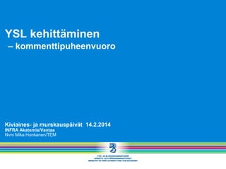 YSL kehittäminen
‒ kommenttipuheenvuoro

Kiviaines- ja murskauspäivät 14.2.2014
INFRA Akatemia/Vantaa
Nvm Mika Honkanen/TEM

 