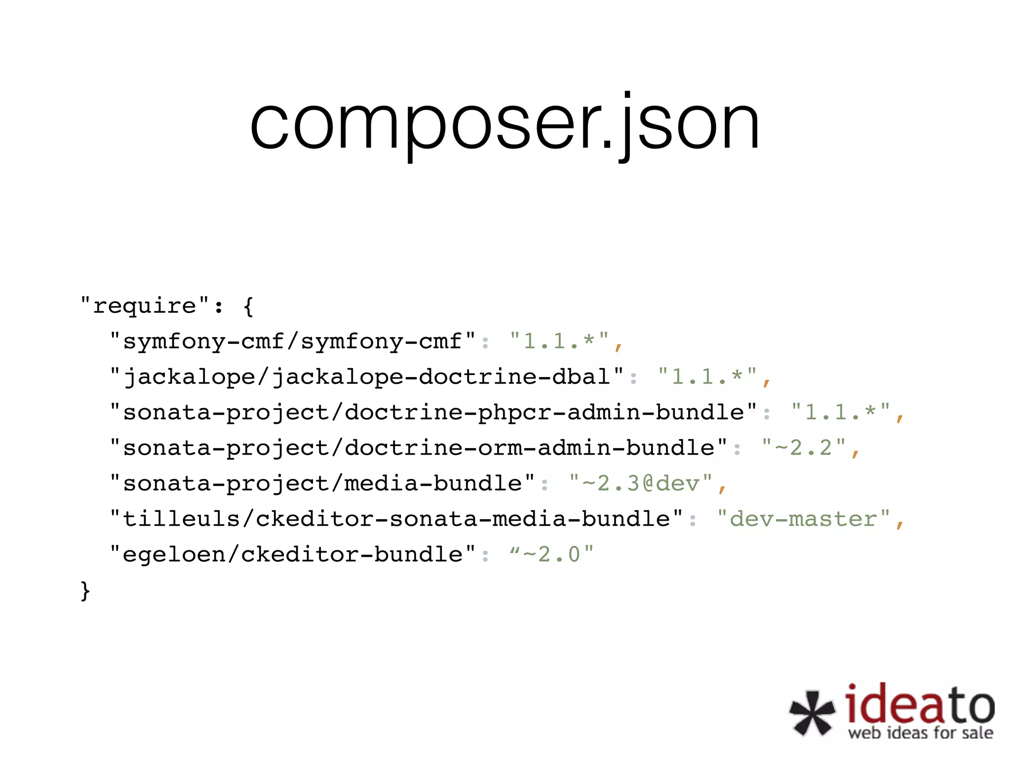 composer.json "require": { "symfony-cmf/symfony-cmf": "1.1.*", "jackalope/jackalope-doctrine-dbal": "1.1.*", "sonata-project/doctrine-phpcr-admin-bundle": "1.1.*", "sonata-project/doctrine-orm-admin-bundle": "~2.2", "sonata-project/media-bundle": "~2.3@dev", "tilleuls/ckeditor-sonata-media-bundle": "dev-master", "egeloen/ckeditor-bundle": “~2.0" } 