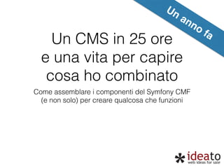 Un anno fa 
Un CMS in 25 ore 
e una vita per capire 
cosa ho combinato 
Come assemblare i componenti del Symfony CMF 
(e non solo) per creare qualcosa che funzioni 
 
