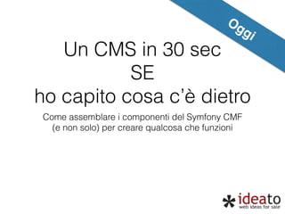 Un CMS in 30 sec 
SE 
Oggi 
ho capito cosa c’è dietro 
Come assemblare i componenti del Symfony CMF 
(e non solo) per creare qualcosa che funzioni 
 