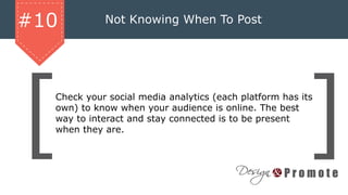 Not Knowing When To Post#10
Check your social media analytics (each platform has its
own) to know when your audience is online. The best
way to interact and stay connected is to be present
when they are.
 