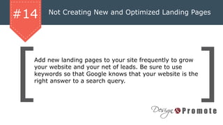 Not Creating New and Optimized Landing Pages
#14
Add new landing pages to your site frequently to grow
your website and your net of leads. Be sure to use
keywords so that Google knows that your website is the
right answer to a search query.
 