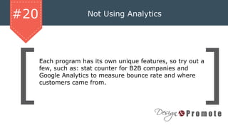 Not Using Analytics#20
Each program has its own unique features, so try out a
few, such as: stat counter for B2B companies and
Google Analytics to measure bounce rate and where
customers came from.
 