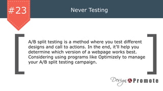 Never Testing#23
A/B split testing is a method where you test different
designs and call to actions. In the end, it’ll help you
determine which version of a webpage works best.
Considering using programs like Optimizely to manage
your A/B split testing campaign.
 