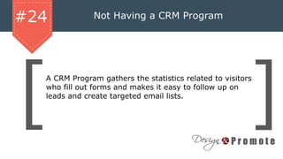 Not Having a CRM Program#24
A CRM Program gathers the statistics related to visitors
who fill out forms and makes it easy to follow up on
leads and create targeted email lists.
 