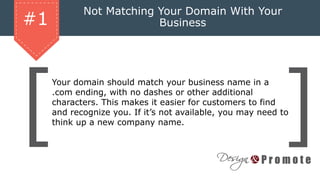 Not Matching Your Domain With Your
Business
Your domain should match your business name in a
.com ending, with no dashes or other additional
characters. This makes it easier for customers to find
and recognize you. If it’s not available, you may need to
think up a new company name.
#1
 