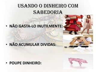 USANDO O DINHEIRO COM
SABEDORIA
• NÃO GASTA-LO INUTILMENTE:
• NÃO ACUMULAR DIVIDAS:
• POUPE DINHEIRO:
 