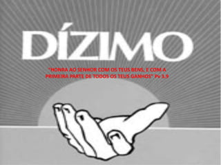 “HONRA AO SENHOR COM OS TEUS BENS, E COM A
PRIMEIRA PARTE DE TODOS OS TEUS GANHOS” Pv 3.9
 