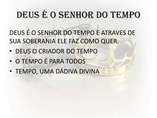 DEUS É O SENHOR DO TEMPO
DEUS É O SENHOR DO TEMPO E ATRAVES DE
SUA SOBERANIA ELE FAZ COMO QUER.
• DEUS O CRIADOR DO TEMPO
• O TEMPO É PARA TODOS
• TEMPO, UMA DÁDIVA DIVINA
 