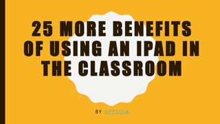 25 MORE BENEFITS
OF USING AN IPAD IN
THE CLASSROOM
BY A P P E D I A
 