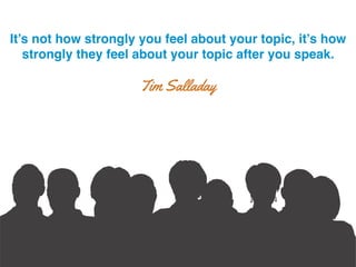 It’s not how strongly you feel about your topic, it’s how
strongly they feel about your topic after you speak.!
Tim Salladay
 