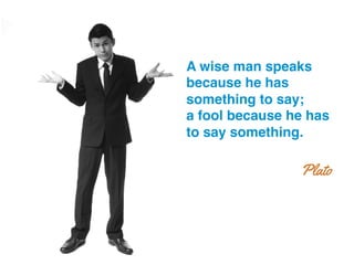 A wise man speaks
because he has
something to say; !
a fool because he has
to say something.!
Plato
 