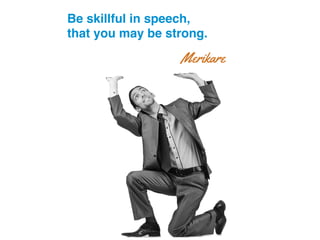 ! ! ! !Be skillful in speech, !
! ! ! !that you may be strong.!
Merikare
 