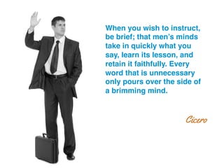 When you wish to instruct,
be brief; that men’s minds
take in quickly what you
say, learn its lesson, and
retain it faithfully. Every
word that is unnecessary
only pours over the side of
a brimming mind.!
Cicero
 