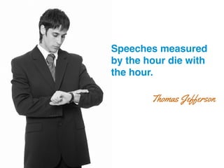 Speeches measured
by the hour die with
the hour.!
Thomas Jefferson
 
