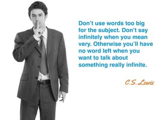 Don’t use words too big
for the subject. Don’t say
inﬁnitely when you mean
very. Otherwise you’ll have
no word left when you
want to talk about
something really inﬁnite.!
C.S. Lewis
 