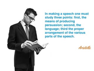 In making a speech one must
study three points: ﬁrst, the
means of producing
persuasion; second, the
language; third the proper
arrangement of the various
parts of the speech.!
Aristotle
 
