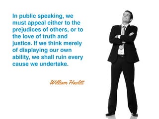 In public speaking, we
must appeal either to the
prejudices of others, or to
the love of truth and
justice. If we think merely
of displaying our own
ability, we shall ruin every
cause we undertake.!
William Hazlitt
 