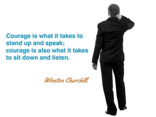 Courage is what it takes to
stand up and speak; !
courage is also what it takes
to sit down and listen.!
Winston Churchill
 