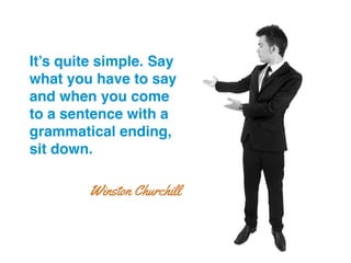 It’s quite simple. Say
what you have to say
and when you come
to a sentence with a
grammatical ending,
sit down.!
Winston Churchill
 