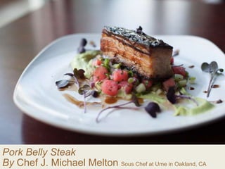 Pork Belly Steak
By Chef J. Michael Melton Sous Chef at Ume in Oakland, CA
 