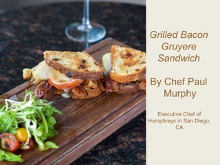 Grilled Bacon
Gruyere
Sandwich
By Chef Paul
Murphy
Executive Chef of
Humphreys in San Diego,
CA
 
