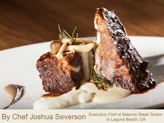 By Chef Joshua Severson Executive Chef of Selanne Steak Tavern
In Laguna Beach, CA
 