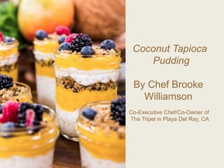 Coconut Tapioca
Pudding
By Chef Brooke
Williamson
Co-Executive Chef/Co-Owner of
The Tripel in Playa Del Ray, CA
 