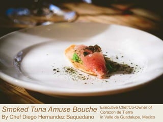 Smoked Tuna Amuse Bouche
By Chef Diego Hernandez Baquedano
Executive Chef/Co-Owner of
Corazon de Tierra
in Valle de Guadalupe, Mexico
 