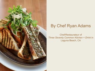 By Chef Ryan Adams
Chef/Restaurateur of
Three Seventy Common Kitchen + Drink in
Laguna Beach, CA
 