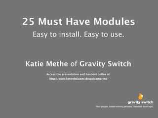 25 Must Have Modules
  Easy to install. Easy to use.



Katie Methe of Gravity Switch
      Access the presentation and handout online at:
        http://www.kmwebd.com/drupalcamp-ma




                                                                          gravity switch
                                                                        gravity switch
                                                                        gravity switch
                                         Nice Nice people. Award-winning process. Websites done right.
                                         Nicepeople. Award-winning process. Websites done right.
                                               people. Award-winning process. Websites done right.
 