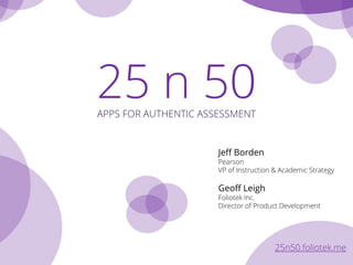 25 n 50APPS FOR AUTHENTIC ASSESSMENT
Jeff Borden
Pearson
VP of Instruction & Academic Strategy
Geoff Leigh
Foliotek Inc.
Director of Product Development
25n50.foliotek.me
 