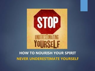 HOW TO NOURISH YOUR SPIRIT
NEVER UNDERESTIMATE YOURSELF
 