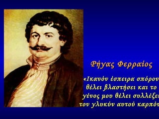 «Ικανόν έσπειρα σπόρον .  θέλει βλαστήσει και το  γένος μου θέλει συλλέξει  τον γλυκύν αυτού καρπόν.» Ρήγας Φερραίος 