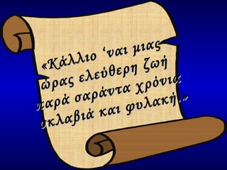 «Κάλλιο ‘ναι μιας  ώρας ελεύθερη ζωή  παρά σαράντα χρόνια  σκλαβιά και φυλακή.» 