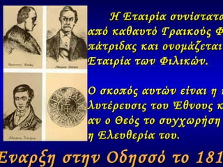 Η Εταιρία συνίσταται  από καθαυτό Γραικούς Φιλο- πάτριδας και ονομάζεται  Εταιρία των Φιλικών.  Ο σκοπός αυτών είναι η κα- λυτέρευσις του Έθνους και  αν ο Θεός το συγχωρήση  η Ελευθερία του. Έναρξη στην Οδησσό το 1814 