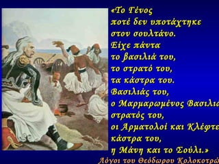 «Το Γένος ποτέ δεν υποτάχτηκε στον σουλτάνο. Είχε πάντα το βασιλιά του, το στρατό του,  τα κάστρα του. Βασιλιάς του, ο Μαρμαρωμένος Βασιλιάς . στρατός του, οι Αρματολοί και Κλέφτες . κάστρα του,  η Μάνη και το Σούλι.» Λόγοι του Θεόδωρου Κολοκοτρώνη 
