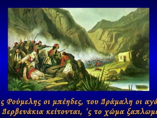 « Της Ρούμελης οι μπέηδες, του Δράμαλη οι αγάδες ‘ ς τα Δερβενάκια κείτονται, ‘ς το χώμα ξαπλωμένοι. » 