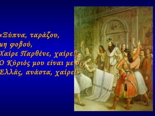 «Ξύπνα, ταράζου,  μη φοβού, Χαίρε Παρθένε, χαίρε! Ο Κύριός μου είναι με σε, Ελλάς, ανάστα, χαίρε!» 