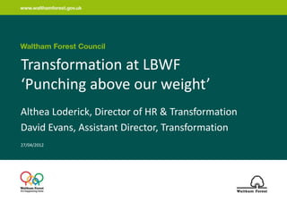 Transformation at LBWF
‘Punching above our weight’
Althea Loderick, Director of HR & Transformation
David Evans, Assistant Director, Transformation
27/04/2012
 
