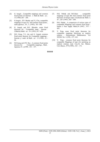 Advance Physics Letter
________________________________________________________________________________
_____________________________________________________________________
ISSN (Print) : 2349-1094, ISSN (Online) : 2349-1108, Vol_1, Issue_1, 2014
15
[2] G. Jungck , Compatible mappings and common
fixed points (2) Internat. J. Math & Math . sci .
11 (1988) 285 – 288 .
[3] G.Jungck , P.P. Murthy and Y.j Cho, compatible
mappings of type (A) and common fixed points ,
math japonica , 38 , 2 , (1993), 381 -390.
[4] G. Jungck and B.E. Rhoades ,some fixed
theorems for , Compatible maps , Internat .
J.Math & Math . sci . 16 (1993) ,417 -428.
[5] M.S. Kang. Y.J. cho and G. Jungck common
fixed point theorem for Compatible mappings ,
Internat .j> math & Math . sci . 13 (1990) , 61 -
66.
[6] M.S kang and J.W. Rye , A common fixed points
theorem for Compatible mappings , Math .
Japonica 35 , ()1990 , 153 – 157.
[7] H.K. Pathak and M.S.khan , comjpatible
mappings of type (B) And common fixed point
theorems of Gregus tupe, Czechoslovak Math. J,
45 ,120 (1995) , 685 – 698 .
[8] H.K. Pathak , A comparison of various types of
compatible Mappings and common fixed point ,
Indian J. Pure Apppl. Math.28 (1997) , 477 –
485.
[9] V. Popa some fixed point theorems for
compatible mappings Satisfying an implicit
relation , Demonstratio Mathematica. Vol
XXXII. No. 1 (199) , 157 -163.
[10] V. Popa , common fixed point theorems for
compatible Mappings of type (A) satisfying an
implicit relation, stud. Cerc.St. Ser. Matem.
Univ.Bacau , N0
9 (1999) , 165 – 172.

 