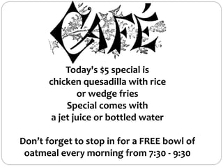 Today's $5 special is
chicken quesadilla with rice
or wedge fries
Special comes with
a jet juice or bottled water
Don’t forget to stop in for a FREE bowl of
oatmeal every morning from 7:30 - 9:30
 