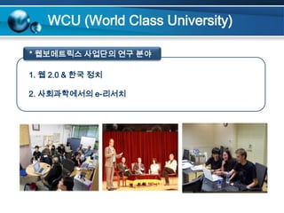 WCU (World Class University) * 웹보메트릭스 사업단의 연구 분야1. 웹 2.0 & 한국 정치2. 사회과학에서의 e-리서치