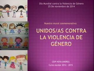 Día Mundial contra la Violencia de Género 
25 De noviembre de 2014 
Nuestro mural conmemorativo: 
CEIP HOYA ANDREA 
Curso escolar 2014 - 2015 
 