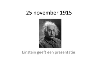 25 november 1915 
Einstein geeft een presentatie 
 